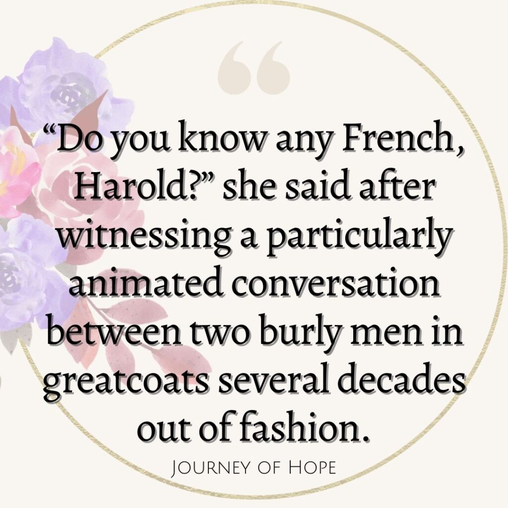 “Do you know any French, Harold?” she said after witnessing a particularly animated conversation between two burly men in greatcoats several decades out of fashion.